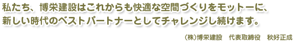 私たち、博栄建設はこれからも快適な空間づくりをモットーに、新しい時代のベストパートナーとしてチャレンジし続けます